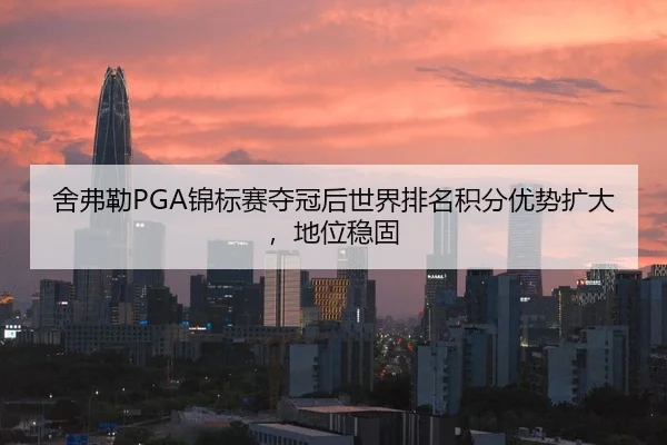 舍弗勒PGA锦标赛夺冠后世界排名积分优势扩大，地位稳固