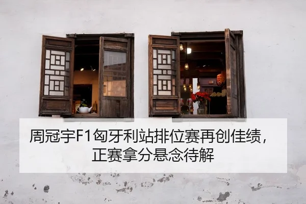 周冠宇F1匈牙利站排位赛再创佳绩，正赛拿分悬念待解