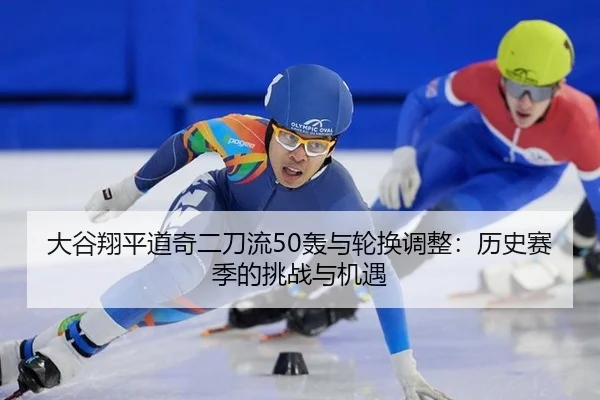 大谷翔平道奇二刀流50轰与轮换调整：历史赛季的挑战与机遇