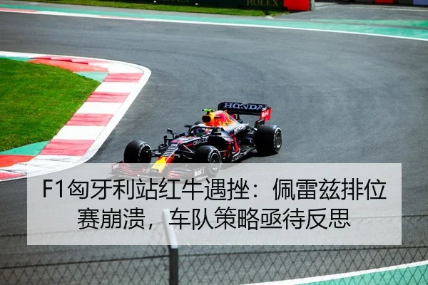 F1匈牙利站红牛遇挫：佩雷兹排位赛崩溃，车队策略亟待反思