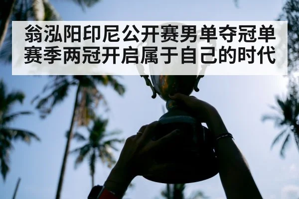 翁泓阳印尼公开赛男单夺冠单赛季两冠开启属于自己的时代