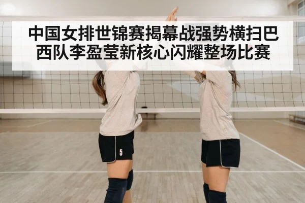 中国女排世锦赛揭幕战强势横扫巴西队李盈莹新核心闪耀整场比赛