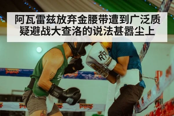 阿瓦雷兹放弃金腰带遭到广泛质疑避战大查洛的说法甚嚣尘上