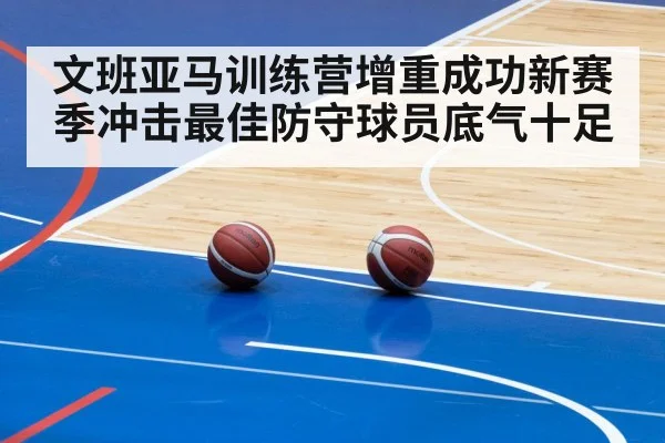 文班亚马训练营增重成功新赛季冲击最佳防守球员底气十足